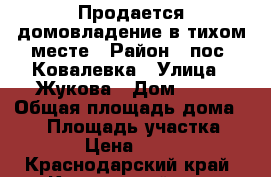 Продается домовладение в тихом месте › Район ­ пос. Ковалевка › Улица ­ Жукова › Дом ­ 15 › Общая площадь дома ­ 65 › Площадь участка ­ 1 841 › Цена ­ 850 000 - Краснодарский край, Крыловский р-н, Ковалевка п. Недвижимость » Дома, коттеджи, дачи продажа   . Краснодарский край